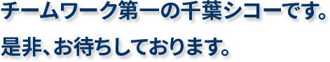 チームワーク第一の千葉シコーです。是非、お待ちしております。