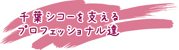 千葉シコーを支えるプロフェッショナル達