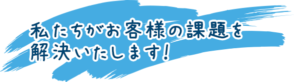 私たちがお客様の課題を解決いたします！