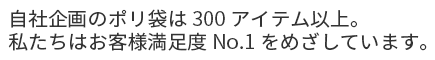 自社企画のポリ袋は300アイテム以上。私たちはお客様満足度No.1をめざしています。